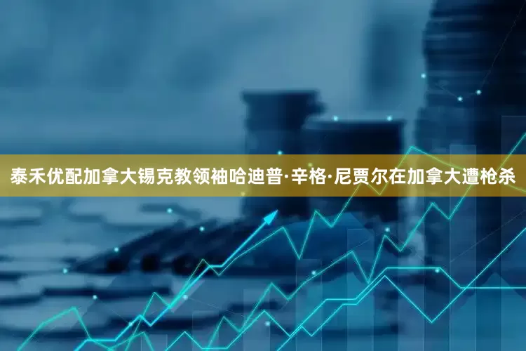 泰禾优配加拿大锡克教领袖哈迪普·辛格·尼贾尔在加拿大遭枪杀