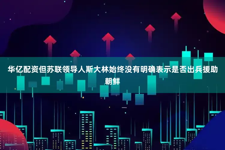 华亿配资但苏联领导人斯大林始终没有明确表示是否出兵援助朝鲜