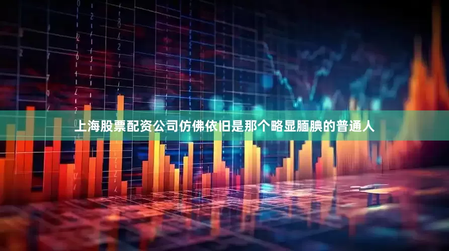 上海股票配资公司仿佛依旧是那个略显腼腆的普通人