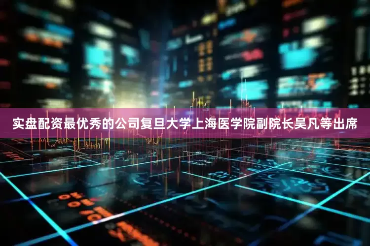 实盘配资最优秀的公司复旦大学上海医学院副院长吴凡等出席