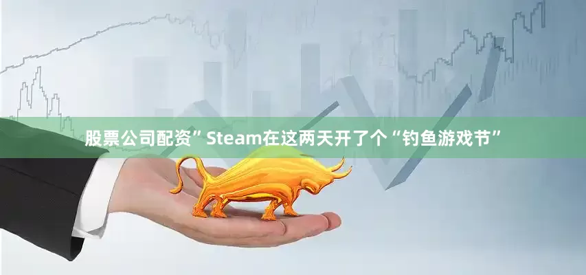 股票公司配资”Steam在这两天开了个“钓鱼游戏节”