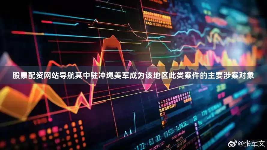 股票配资网站导航其中驻冲绳美军成为该地区此类案件的主要涉案对象