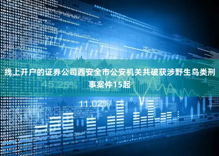 线上开户的证券公司西安全市公安机关共破获涉野生鸟类刑事案件15起