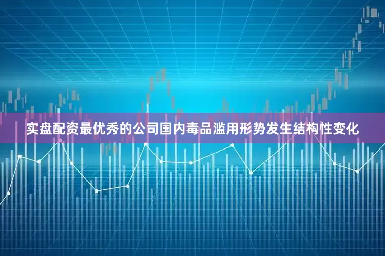 实盘配资最优秀的公司国内毒品滥用形势发生结构性变化