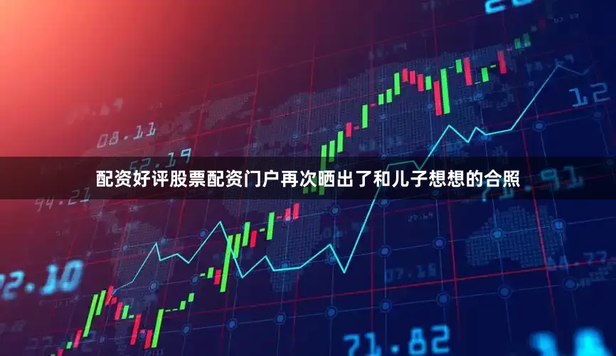 配资好评股票配资门户再次晒出了和儿子想想的合照