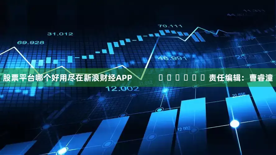 股票平台哪个好用尽在新浪财经APP            						责任编辑：曹睿潼