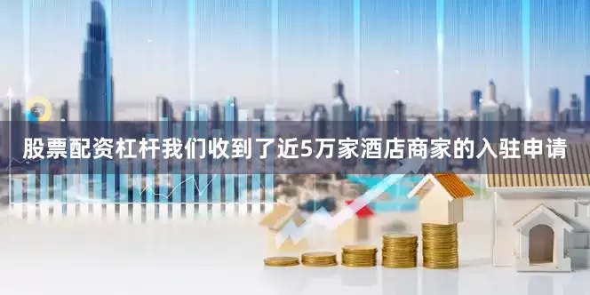 股票配资杠杆我们收到了近5万家酒店商家的入驻申请