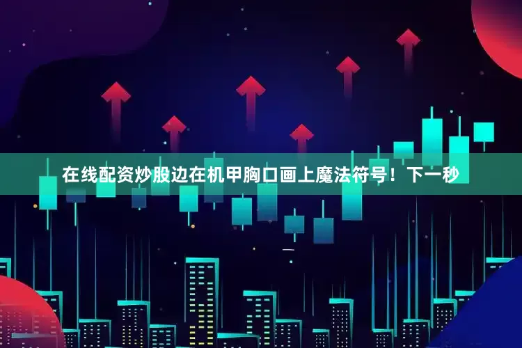 在线配资炒股边在机甲胸口画上魔法符号！下一秒
