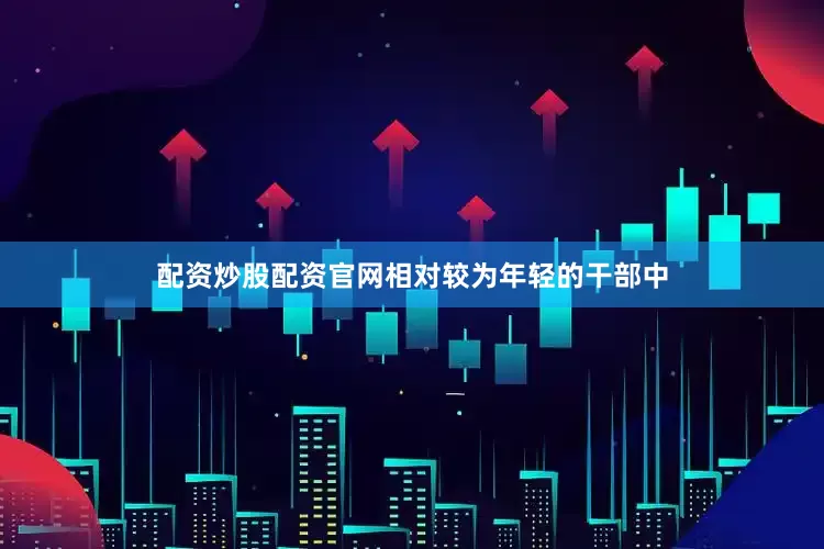 配资炒股配资官网相对较为年轻的干部中