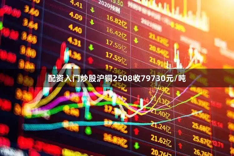 配资入门炒股沪铜2508收79730元/吨