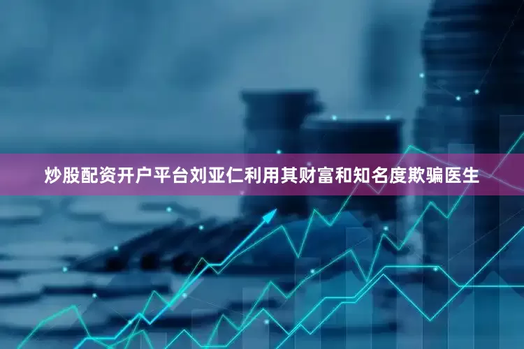 炒股配资开户平台刘亚仁利用其财富和知名度欺骗医生
