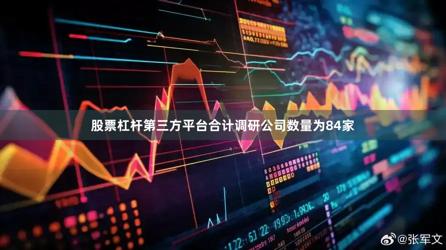 股票杠杆第三方平台合计调研公司数量为84家