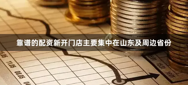 靠谱的配资新开门店主要集中在山东及周边省份