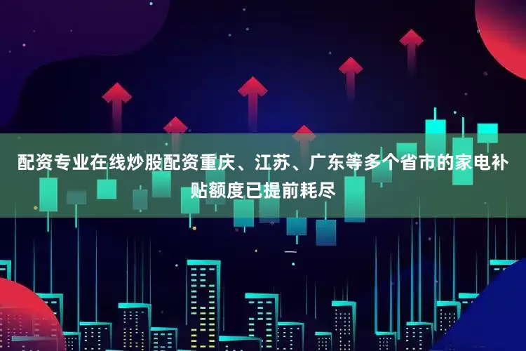 配资专业在线炒股配资重庆、江苏、广东等多个省市的家电补贴额度已提前耗尽