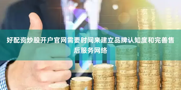 好配资炒股开户官网需要时间来建立品牌认知度和完善售后服务网络