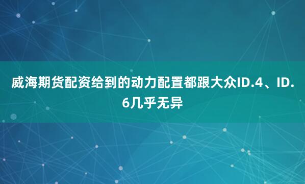 威海期货配资给到的动力配置都跟大众ID.4、ID.6几乎无异