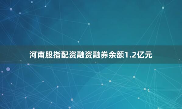 河南股指配资融资融券余额1.2亿元