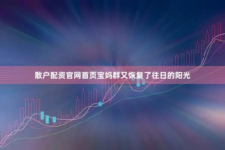 散户配资官网首页宝妈群又恢复了往日的阳光