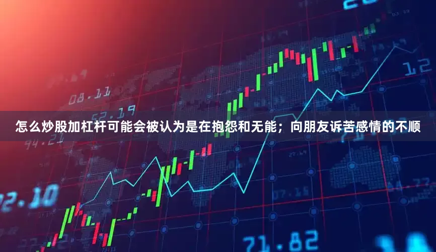 怎么炒股加杠杆可能会被认为是在抱怨和无能；向朋友诉苦感情的不顺