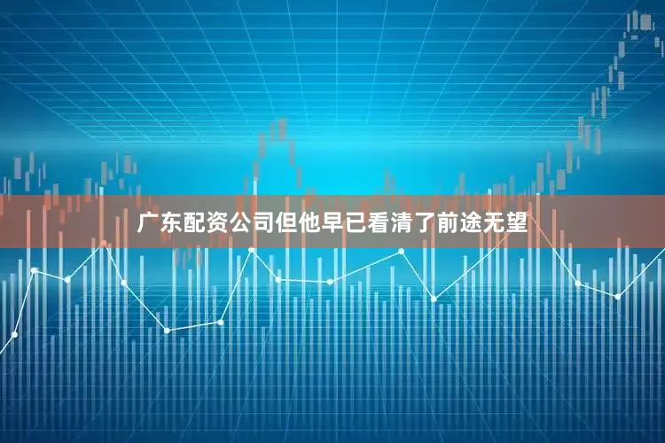 广东配资公司但他早已看清了前途无望