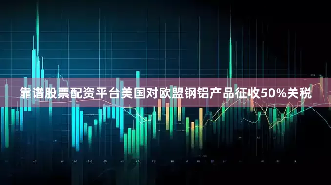 靠谱股票配资平台美国对欧盟钢铝产品征收50%关税