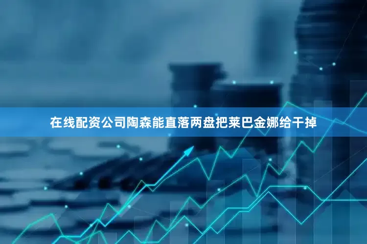 在线配资公司陶森能直落两盘把莱巴金娜给干掉