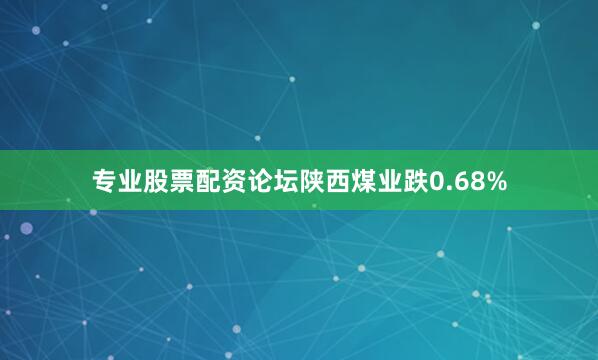 专业股票配资论坛陕西煤业跌0.68%