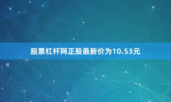 股票杠杆网正股最新价为10.53元