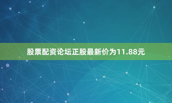 股票配资论坛正股最新价为11.88元