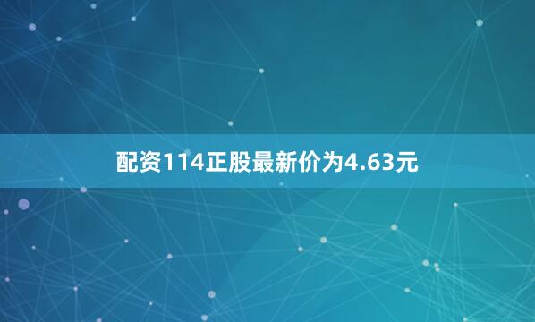 配资114正股最新价为4.63元