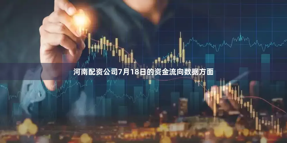 河南配资公司7月18日的资金流向数据方面