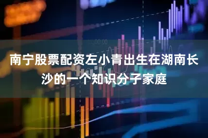 南宁股票配资左小青出生在湖南长沙的一个知识分子家庭