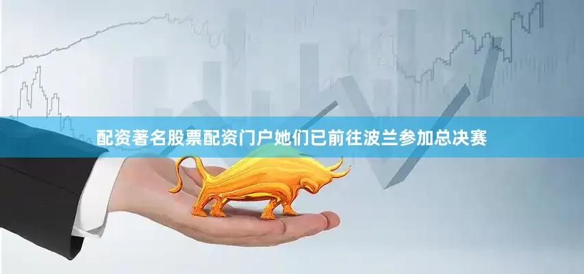 配资著名股票配资门户她们已前往波兰参加总决赛