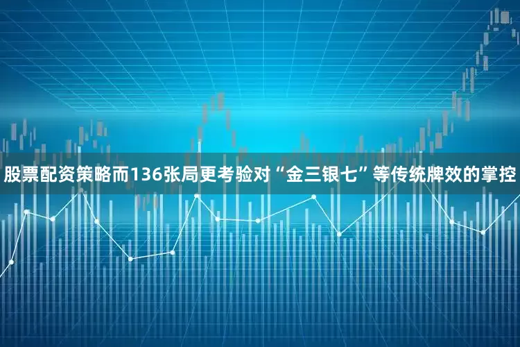 股票配资策略而136张局更考验对“金三银七”等传统牌效的掌控