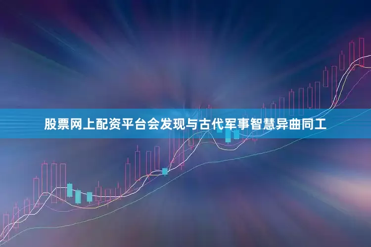 股票网上配资平台会发现与古代军事智慧异曲同工