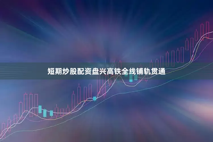 短期炒股配资盘兴高铁全线铺轨贯通