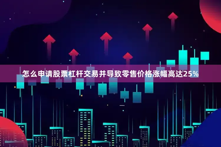 怎么申请股票杠杆交易并导致零售价格涨幅高达25%