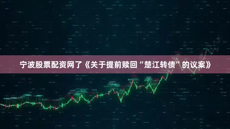 宁波股票配资网了《关于提前赎回“楚江转债”的议案》
