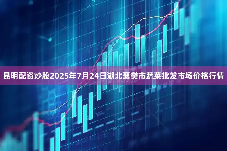 昆明配资炒股2025年7月24日湖北襄樊市蔬菜批发市场价格行情