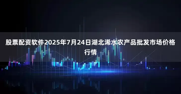 股票配资软件2025年7月24日湖北浠水农产品批发市场价格行情