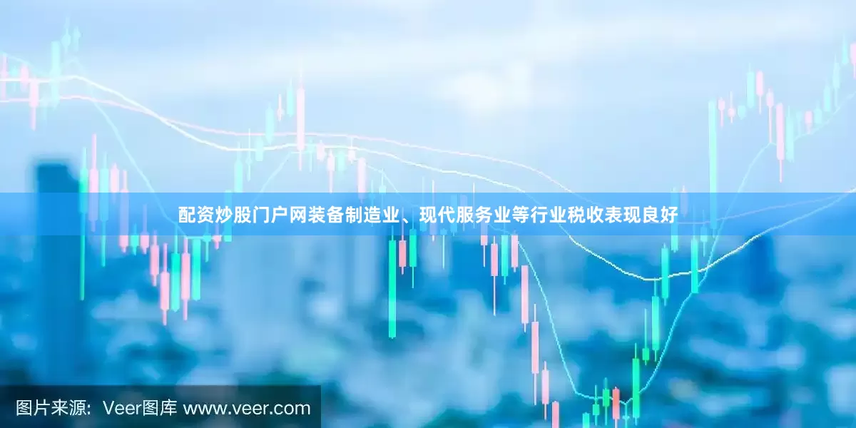 配资炒股门户网装备制造业、现代服务业等行业税收表现良好