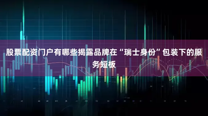 股票配资门户有哪些揭露品牌在“瑞士身份”包装下的服务短板