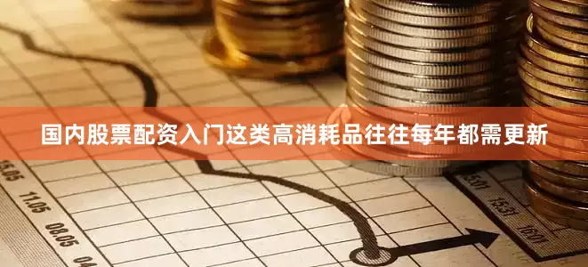 国内股票配资入门这类高消耗品往往每年都需更新