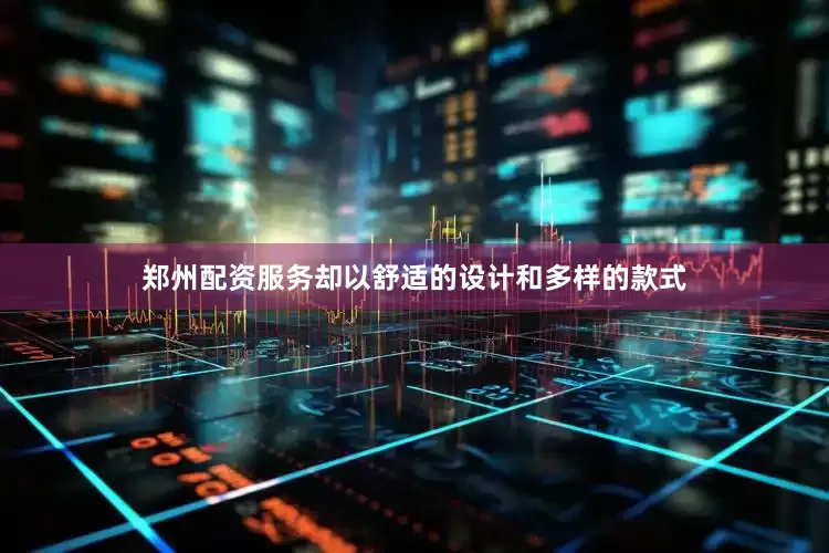 郑州配资服务却以舒适的设计和多样的款式