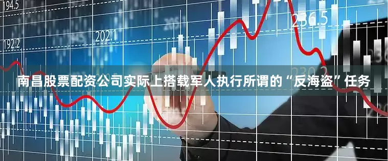 南昌股票配资公司实际上搭载军人执行所谓的“反海盗”任务