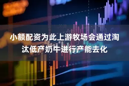 小额配资　　为此上游牧场会通过淘汰低产奶牛进行产能去化