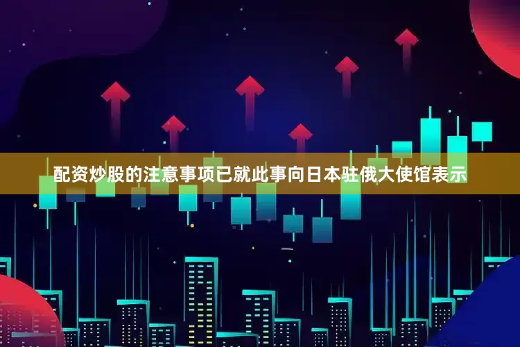 配资炒股的注意事项已就此事向日本驻俄大使馆表示