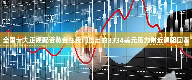 全国十大正规配资黄金在我们给出的3334美元压力附近遇阻回落