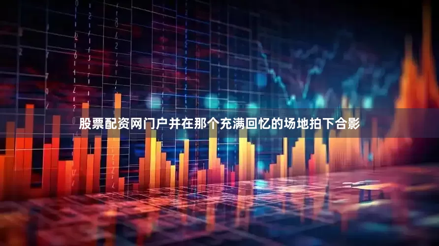 股票配资网门户并在那个充满回忆的场地拍下合影