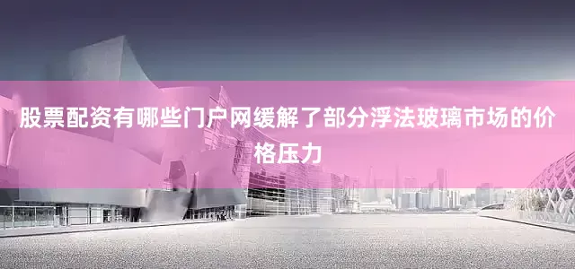 股票配资有哪些门户网缓解了部分浮法玻璃市场的价格压力
